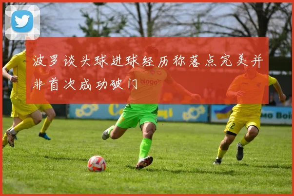 波罗谈头球进球经历称落点完美并非首次成功破门