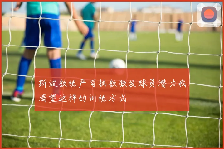 斯波教练严苛执教激发球员潜力我渴望这样的训练方式