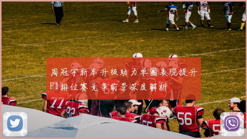 周冠宇新车升级助力单圈表现提升F1排位赛竞争前景深度解析