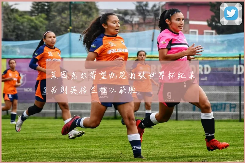 莱因克尔寄望凯恩打破世界杯纪录否则英格兰难以获胜