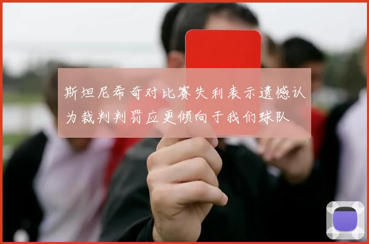 斯坦尼希奇对比赛失利表示遗憾认为裁判判罚应更倾向于我们球队