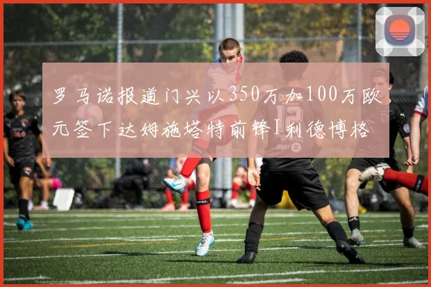 罗马诺报道门兴以350万加100万欧元签下达姆施塔特前锋I利德博格