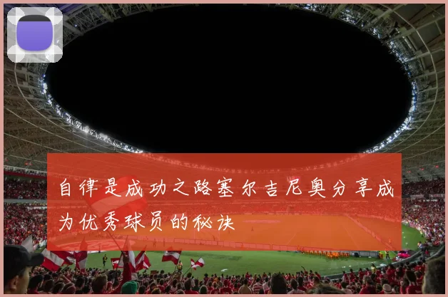 自律是成功之路塞尔吉尼奥分享成为优秀球员的秘诀
