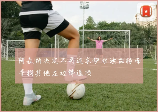 阿森纳决定不再追求伊尔迪兹转而寻找其他左边锋选项
