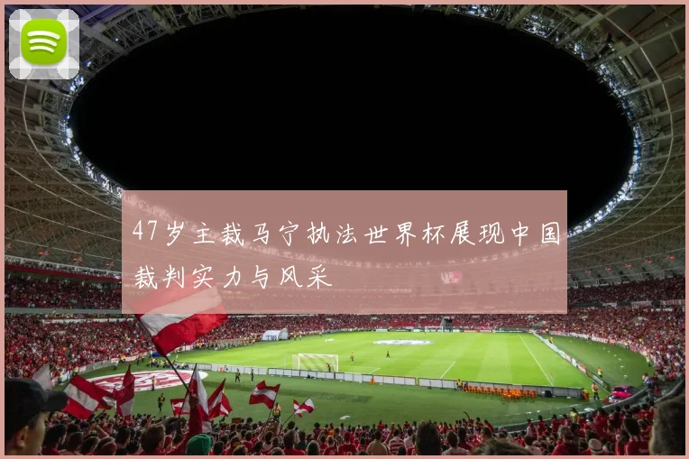 47岁主裁马宁执法世界杯展现中国裁判实力与风采