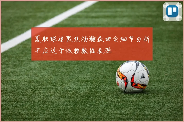 夏联球迷聚焦杨瀚森回合细节分析不应过于依赖数据表现