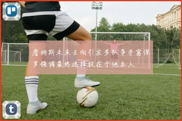 詹姆斯未来去向引发多队争夺富保罗强调最终选择权在于他本人