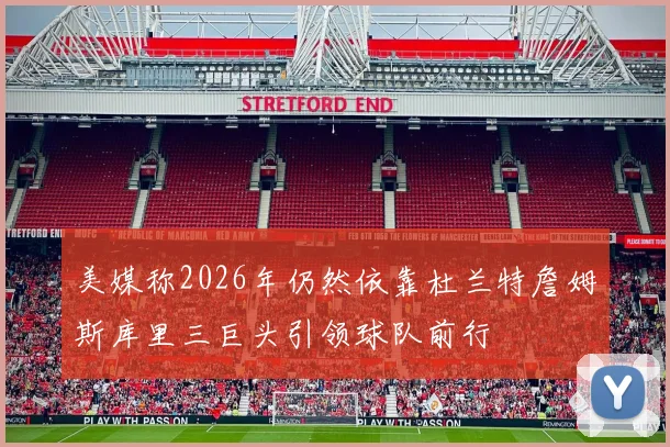 美媒称2026年仍然依靠杜兰特詹姆斯库里三巨头引领球队前行