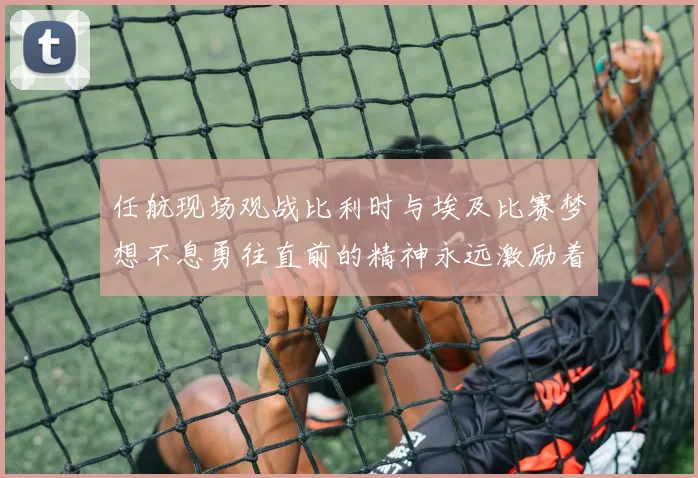 任航现场观战比利时与埃及比赛梦想不息勇往直前的精神永远激励着我们