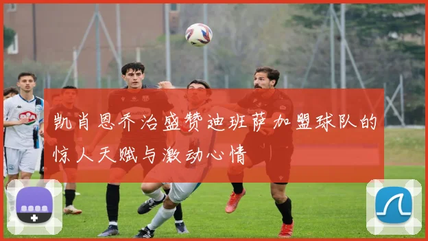 凯肖恩乔治盛赞迪班萨加盟球队的惊人天赋与激动心情