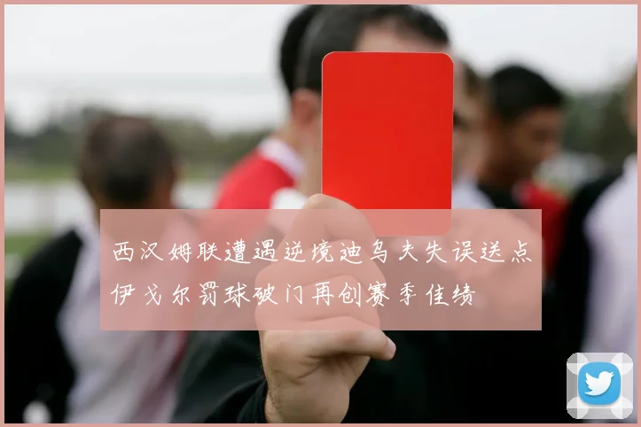 西汉姆联遭遇逆境迪乌夫失误送点伊戈尔罚球破门再创赛季佳绩