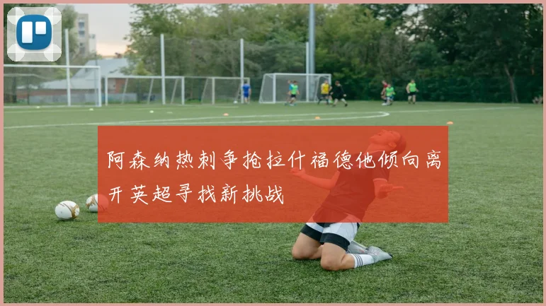 阿森纳热刺争抢拉什福德他倾向离开英超寻找新挑战