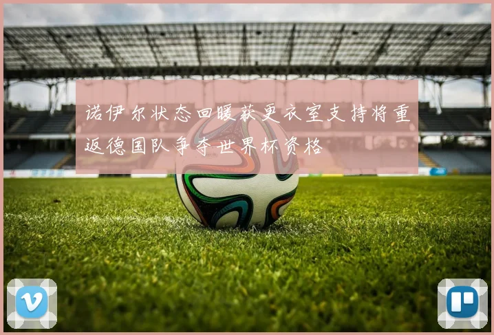 诺伊尔状态回暖获更衣室支持将重返德国队争夺世界杯资格